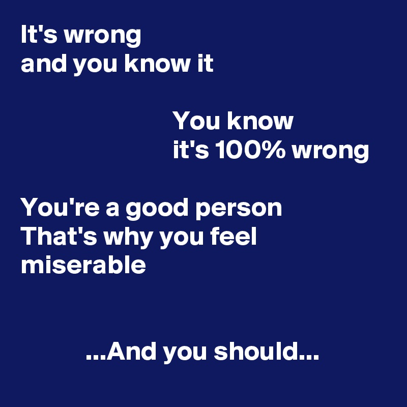 It's wrong
and you know it

                            You know
                            it's 100% wrong

You're a good person
That's why you feel
miserable


            ...And you should...