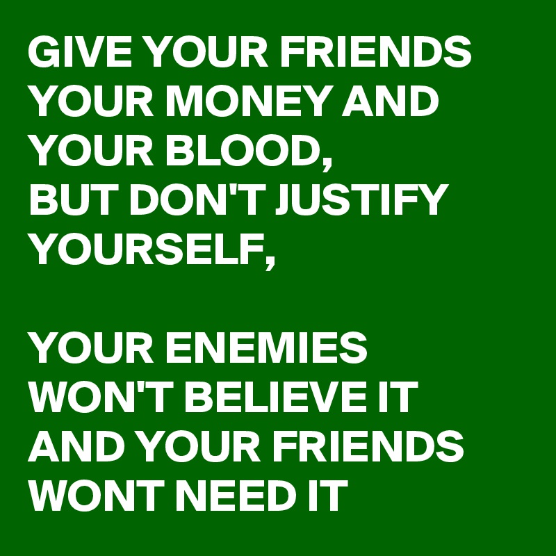 GIVE YOUR FRIENDS YOUR MONEY AND YOUR BLOOD, 
BUT DON'T JUSTIFY YOURSELF,  

YOUR ENEMIES WON'T BELIEVE IT AND YOUR FRIENDS WONT NEED IT