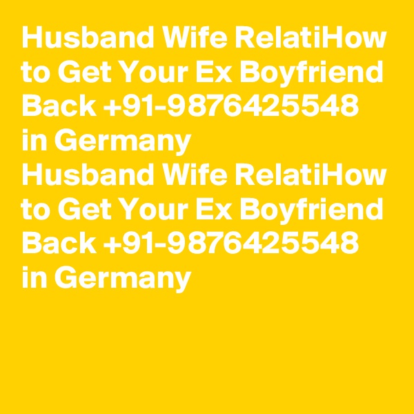 Husband Wife RelatiHow to Get Your Ex Boyfriend Back +91-9876425548   in Germany
Husband Wife RelatiHow to Get Your Ex Boyfriend Back +91-9876425548   in Germany
