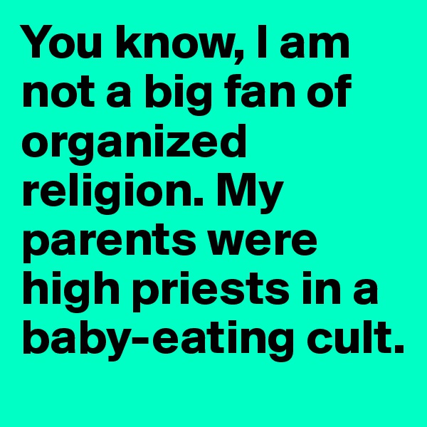 You know, I am not a big fan of organized religion. My parents were high priests in a baby-eating cult.