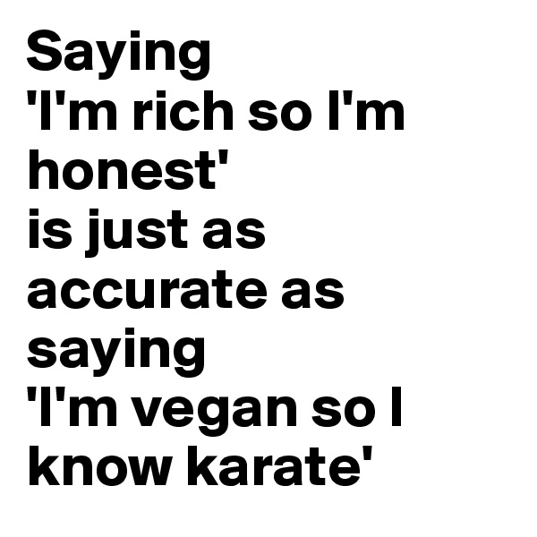 Saying 
'I'm rich so I'm honest' 
is just as accurate as saying 
'I'm vegan so I know karate' 