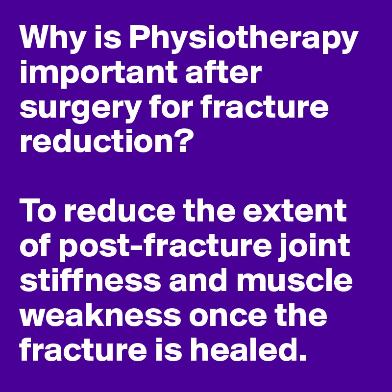 Why is Physiotherapy important after surgery for fracture reduction?

To reduce the extent of post-fracture joint stiffness and muscle weakness once the fracture is healed. 