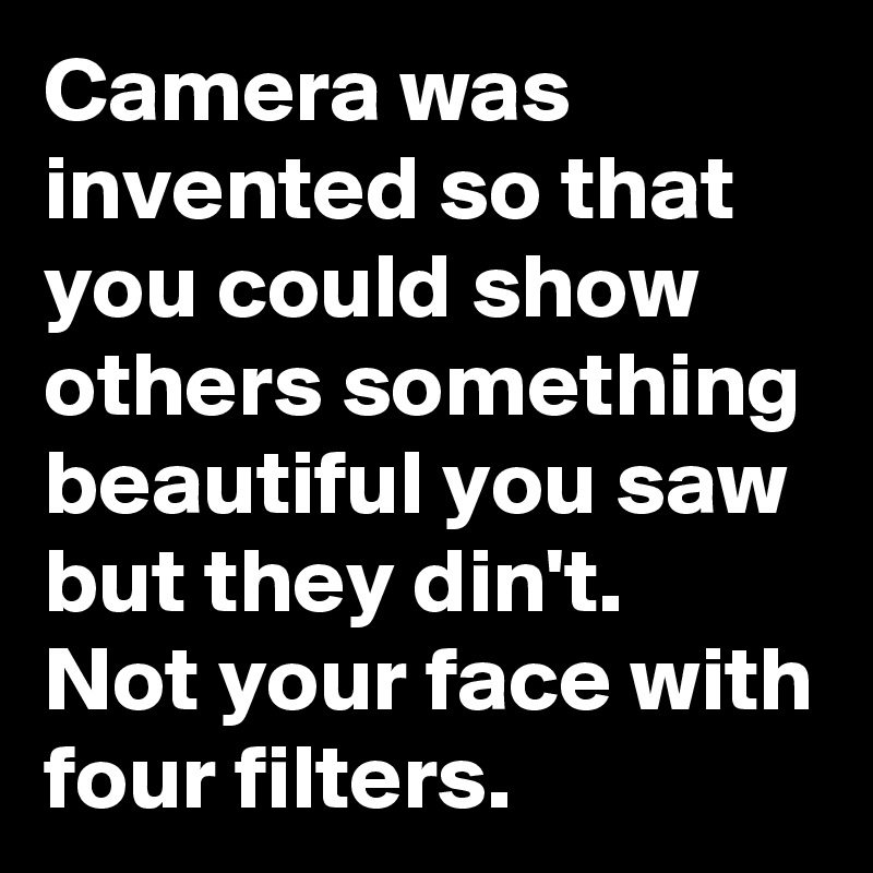 Camera was invented so that you could show others something beautiful you saw but they din't.  Not your face with four filters. 