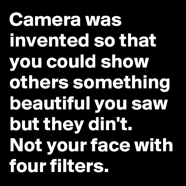 Camera was invented so that you could show others something beautiful you saw but they din't.  Not your face with four filters. 