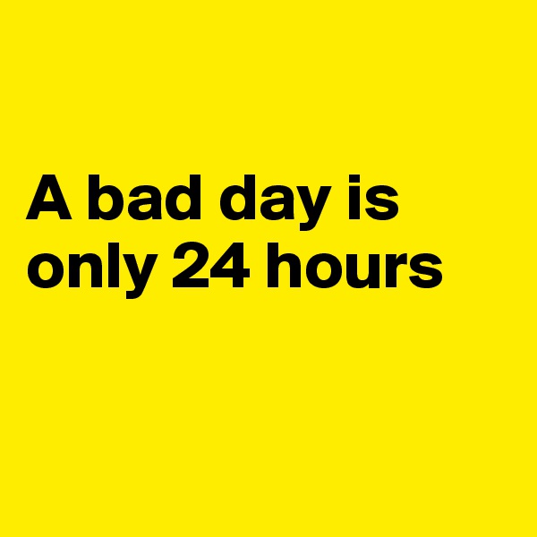 

A bad day is only 24 hours



