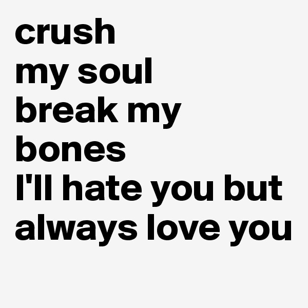 crush 
my soul 
break my bones
I'll hate you but always love you 