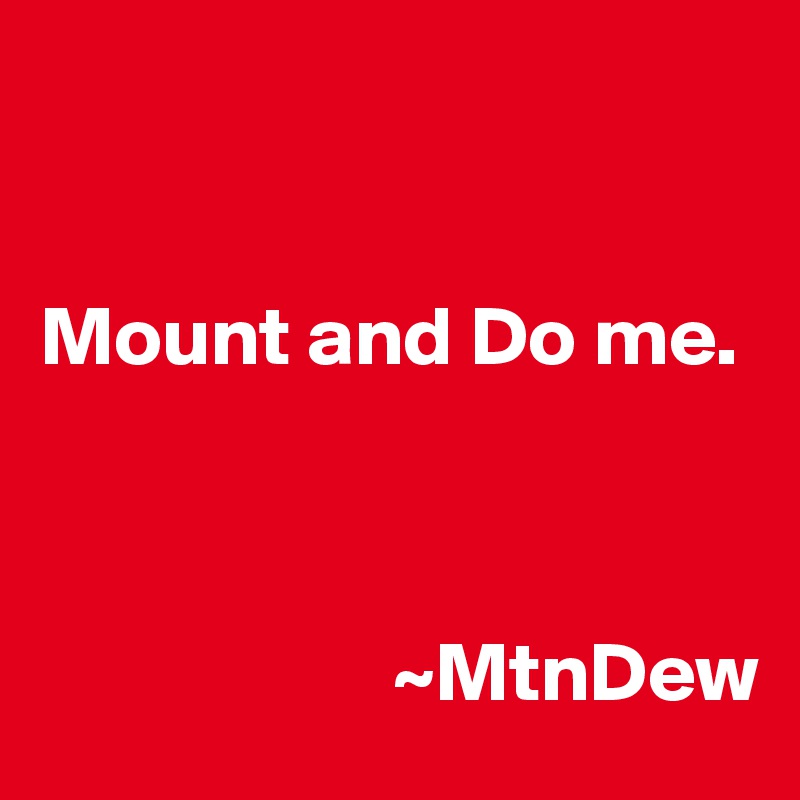 


Mount and Do me.



                     ~MtnDew