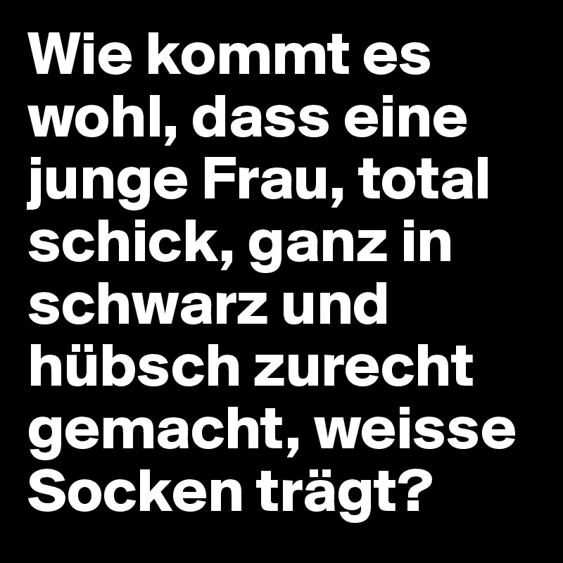 Wie kommt es wohl, dass eine junge Frau, total schick, ganz in schwarz und hübsch zurecht gemacht, weisse Socken trägt?