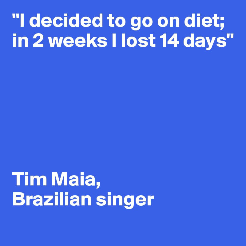 "I decided to go on diet; 
in 2 weeks I lost 14 days" 






Tim Maia, 
Brazilian singer