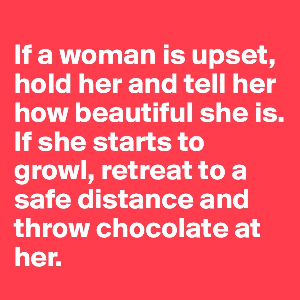 
If a woman is upset, hold her and tell her how beautiful she is.
If she starts to growl, retreat to a safe distance and throw chocolate at her.