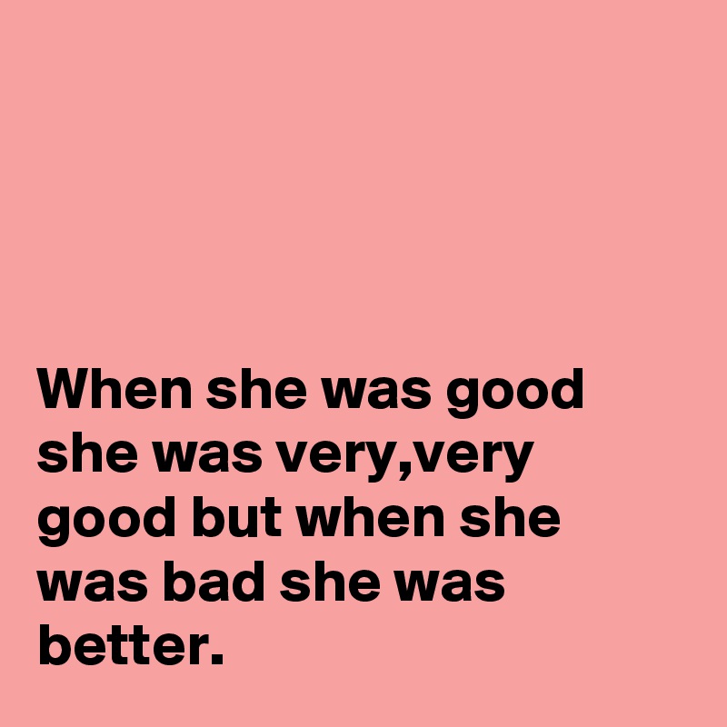 




When she was good she was very,very good but when she was bad she was better.