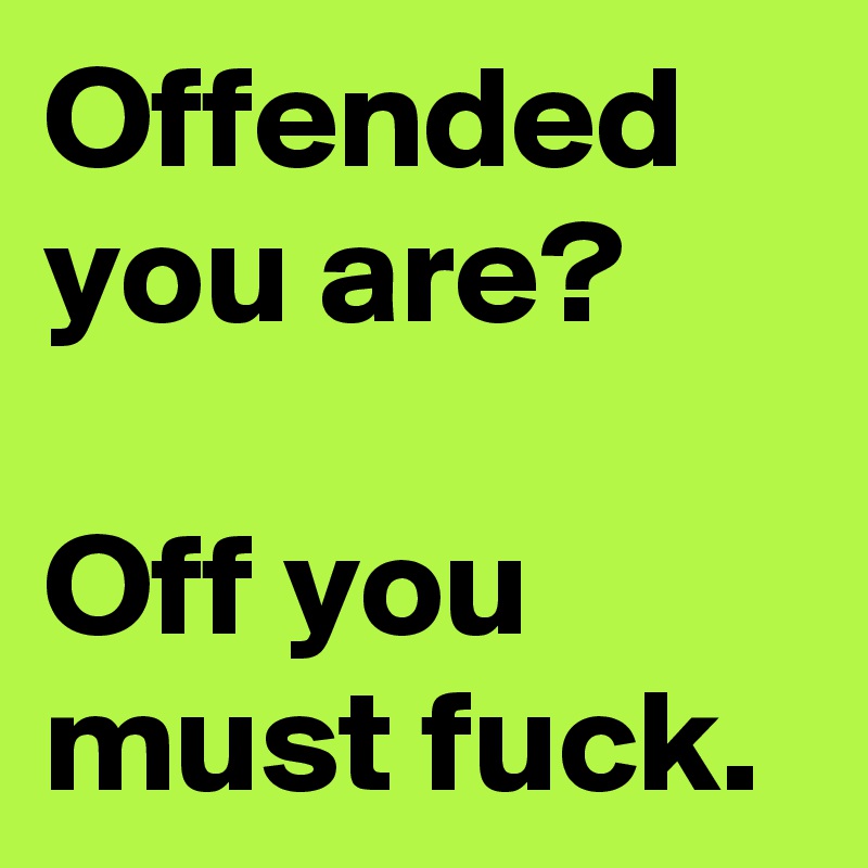 Offended you are?

Off you must fuck.