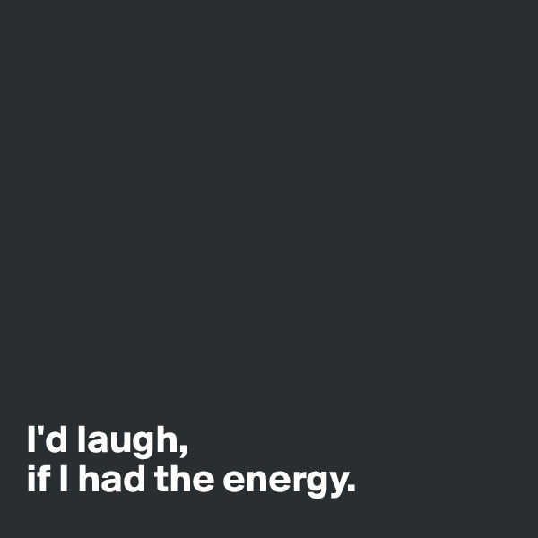 









I'd laugh, 
if I had the energy.
