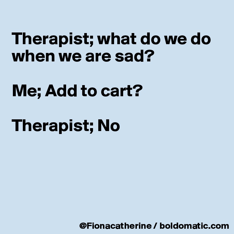 
Therapist; what do we do
when we are sad?

Me; Add to cart?

Therapist; No




