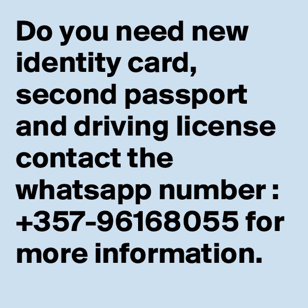 Do you need new identity card, second passport and driving license contact the whatsapp number : +357-96168055 for more information.