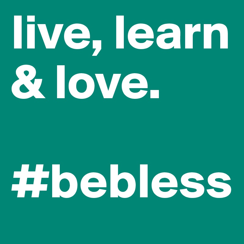 live, learn & love. 
 #bebless