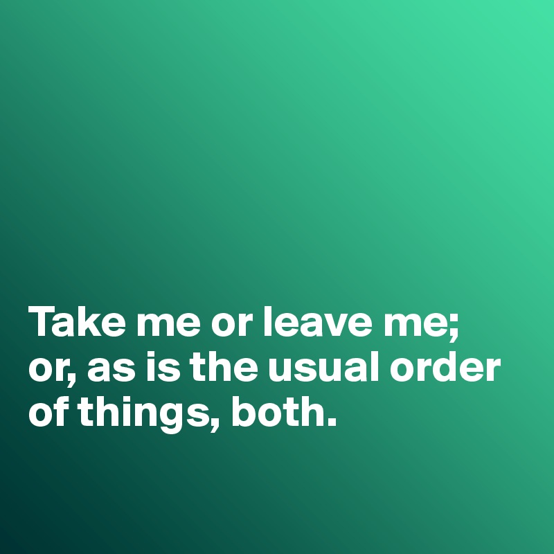 





Take me or leave me;
or, as is the usual order of things, both.

