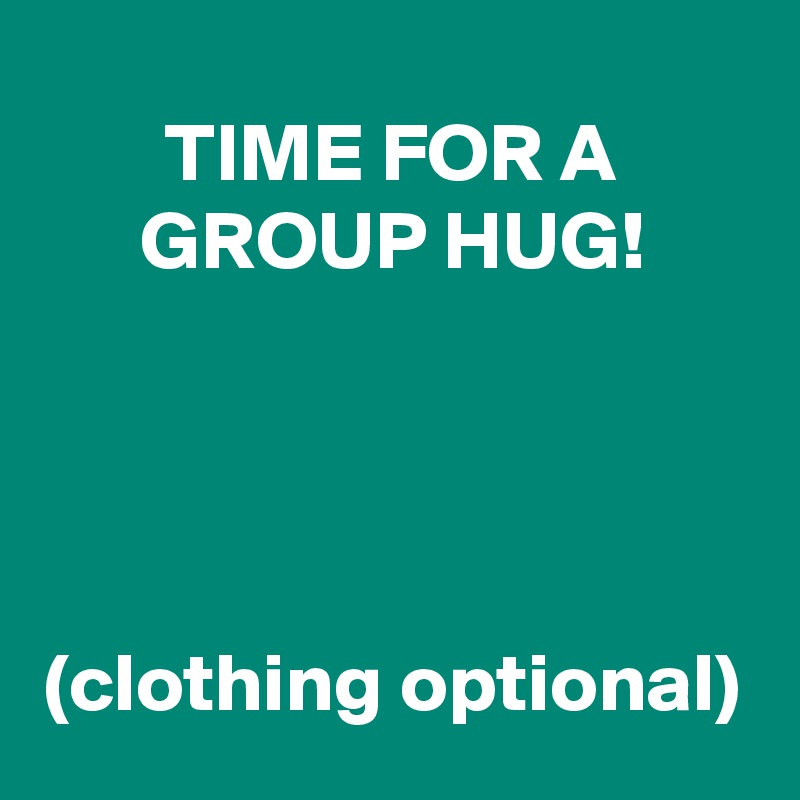 TIME FOR A GROUP HUG!




(clothing optional)
