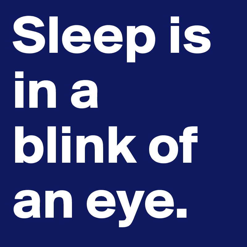Sleep is in a blink of an eye. 