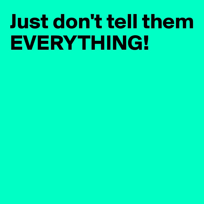 Just don't tell them EVERYTHING!





