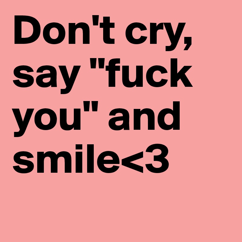 Don't cry, say "fuck you" and smile<3
