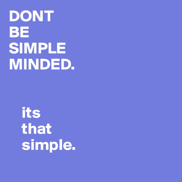 DONT 
BE 
SIMPLE 
MINDED.


    its 
    that 
    simple. 
