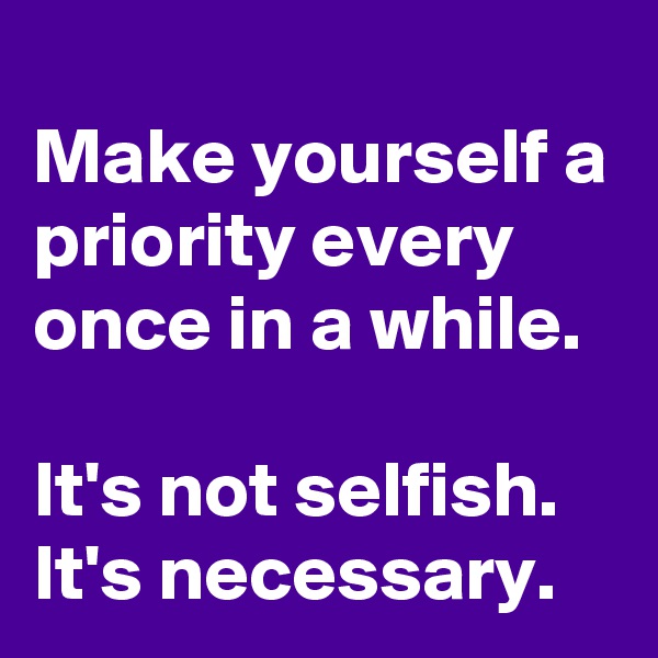 
Make yourself a priority every once in a while.

It's not selfish.
It's necessary.