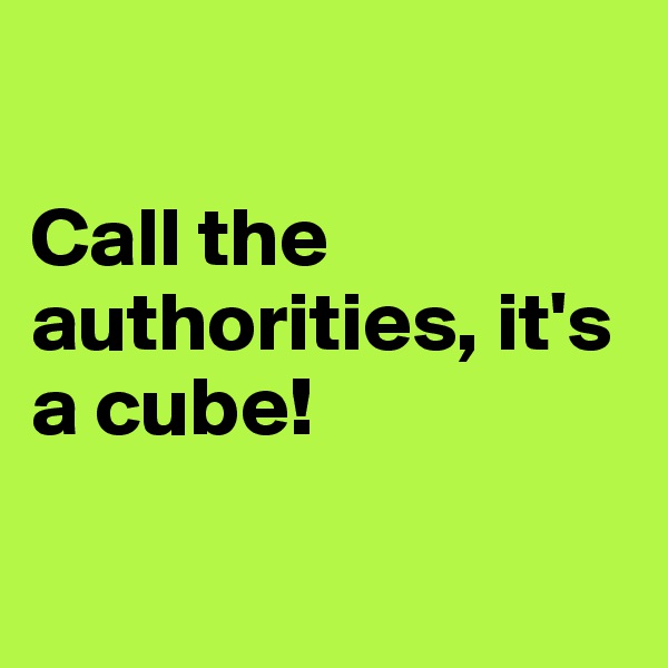 

Call the authorities, it's a cube!

