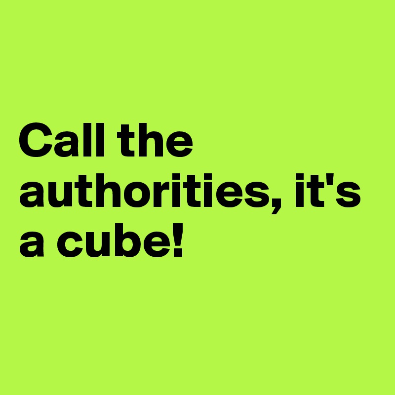 

Call the authorities, it's a cube!

