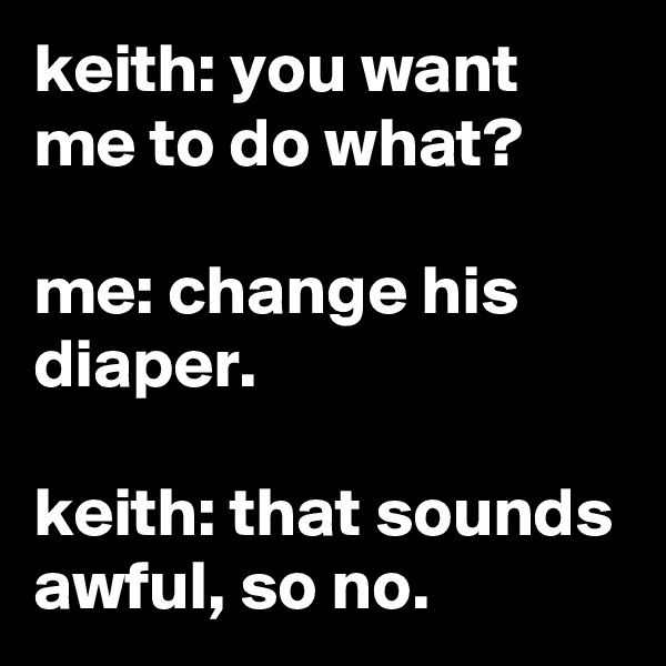 keith: you want me to do what?

me: change his diaper.

keith: that sounds awful, so no.