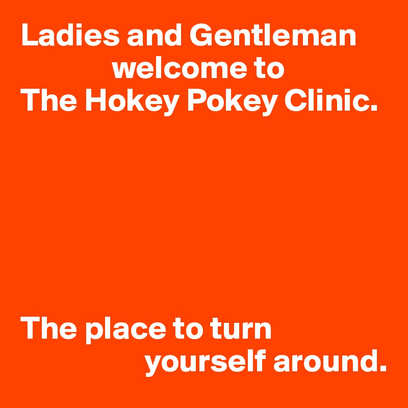 Ladies and Gentleman 
              welcome to 
The Hokey Pokey Clinic.






The place to turn    
                   yourself around.