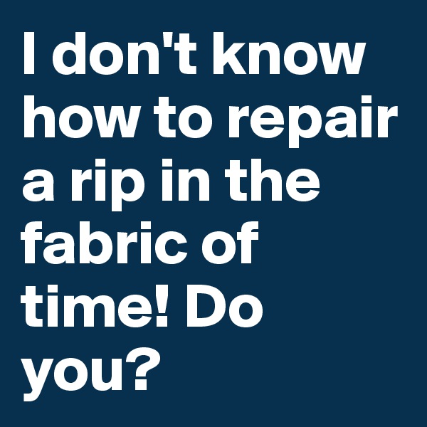 I don't know how to repair a rip in the fabric of time! Do you?