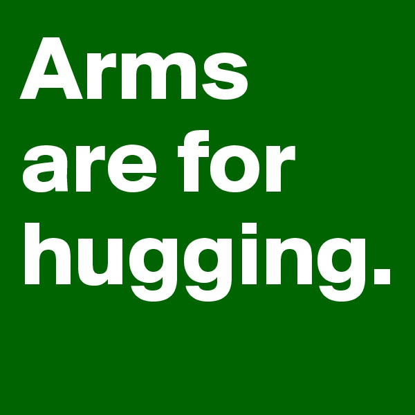 Arms are for hugging.