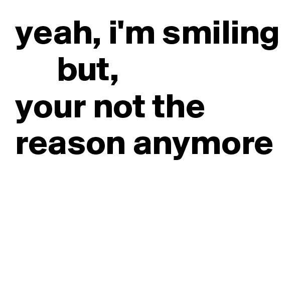 yeah, i'm smiling
      but,
your not the reason anymore


