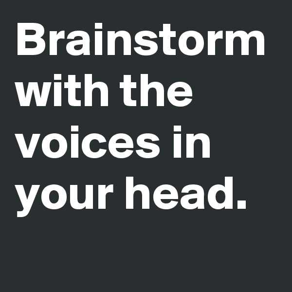Brainstorm with the voices in your head.