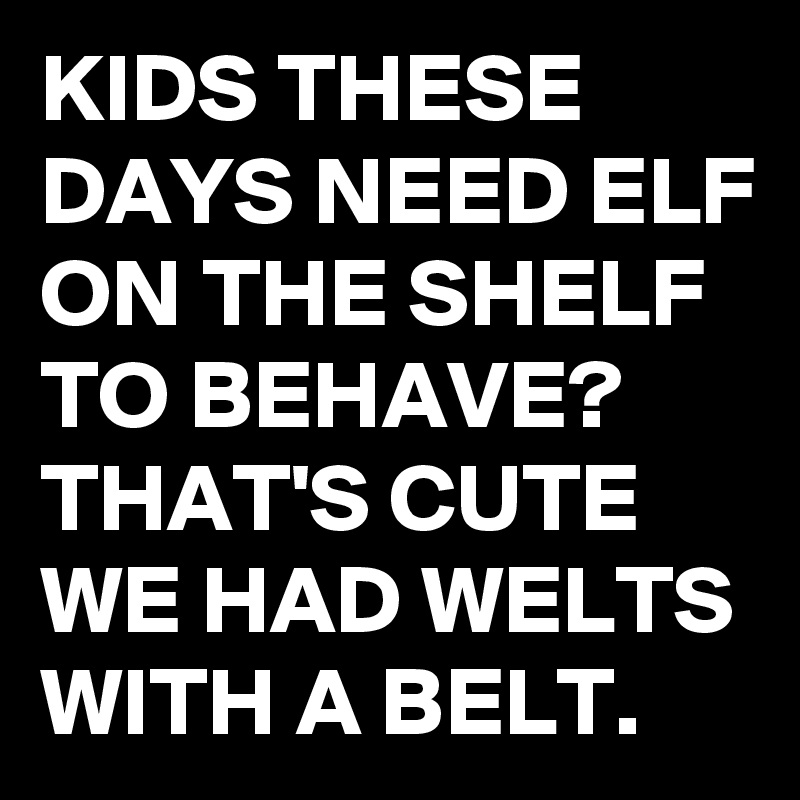 KIDS THESE DAYS NEED ELF ON THE SHELF TO BEHAVE?
THAT'S CUTE WE HAD WELTS WITH A BELT.