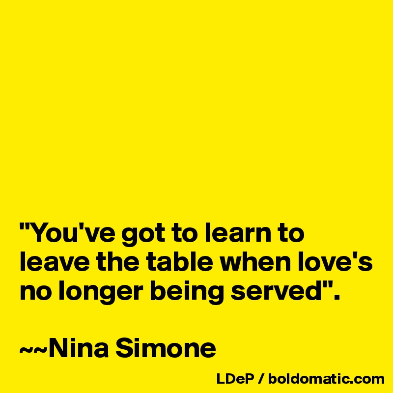 






"You've got to learn to leave the table when love's no longer being served".

~~Nina Simone
