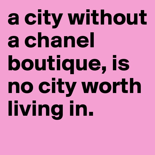 a city without a chanel boutique, is no city worth living in.