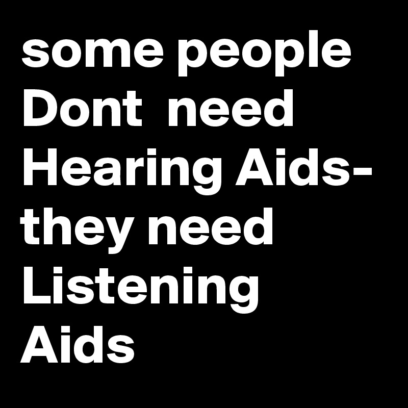 some people Dont  need Hearing Aids- they need Listening Aids