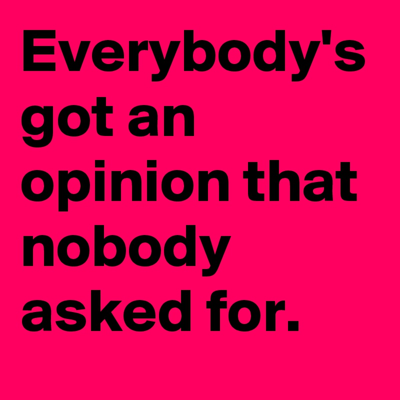 Everybody's got an opinion that nobody asked for.