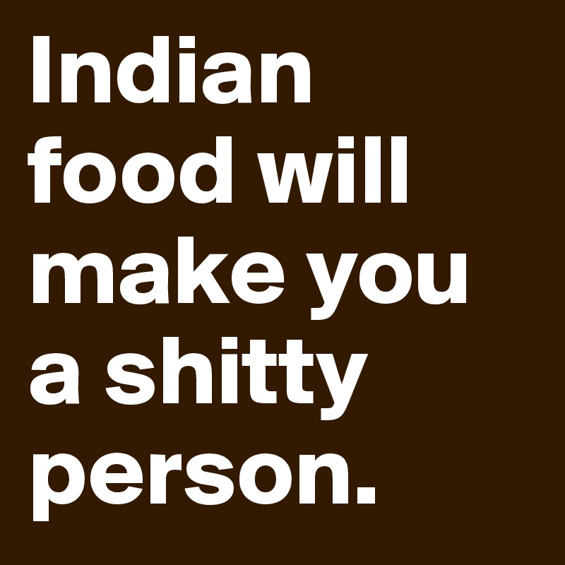 Indian food will make you a shitty person.