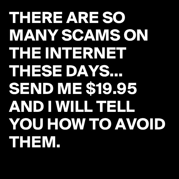THERE ARE SO MANY SCAMS ON THE INTERNET THESE DAYS...
SEND ME $19.95 AND I WILL TELL YOU HOW TO AVOID THEM.
