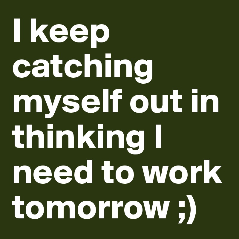 I keep catching myself out in thinking I need to work tomorrow ;)