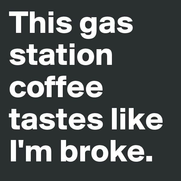 This gas station coffee tastes like I'm broke.