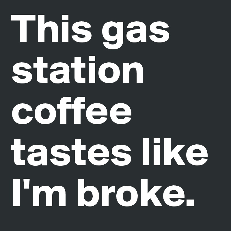 This gas station coffee tastes like I'm broke.