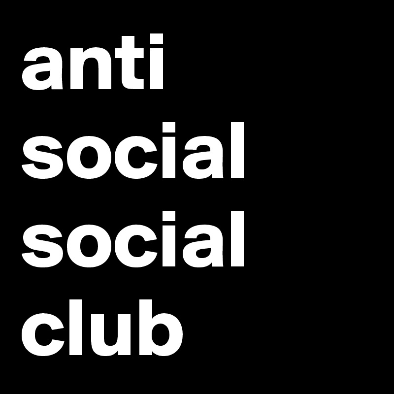 anti
social
social
club
