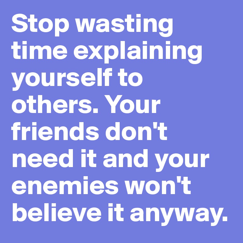 Stop wasting time explaining yourself to others. Your friends don't need it and your enemies won't believe it anyway.