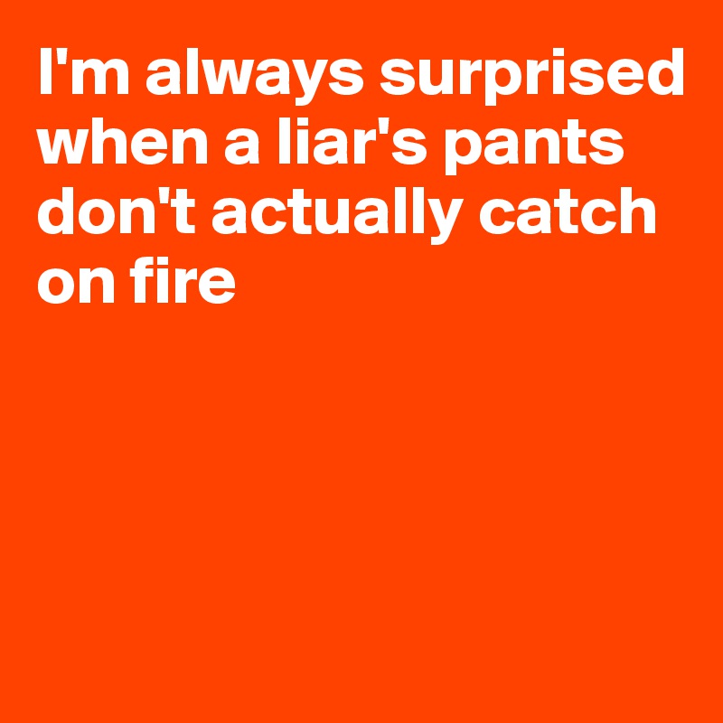 I'm always surprised
when a liar's pants
don't actually catch on fire




