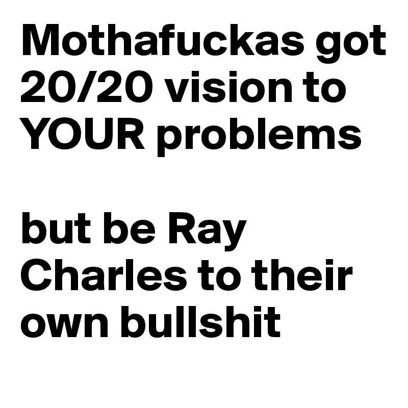 Mothafuckas got 20/20 vision to YOUR problems 

but be Ray Charles to their own bullshit