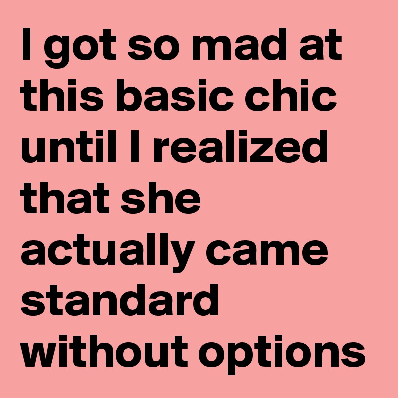 I got so mad at this basic chic until I realized that she actually came standard without options 